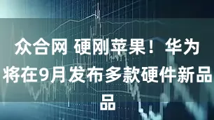 众合网 硬刚苹果！华为将在9月发布多款硬件新品