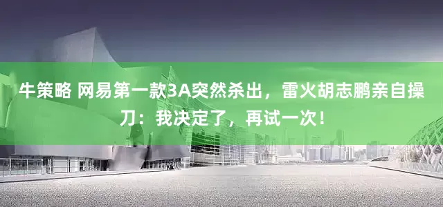 牛策略 网易第一款3A突然杀出，雷火胡志鹏亲自操刀：我决定了，再试一次！