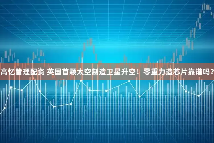 高忆管理配资 英国首颗太空制造卫星升空！零重力造芯片靠谱吗？