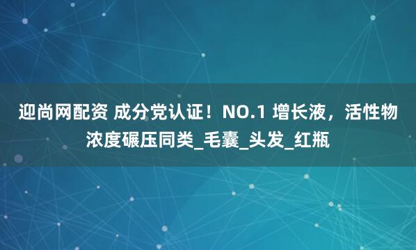 迎尚网配资 成分党认证！NO.1 增长液，活性物浓度碾压同类_毛囊_头发_红瓶