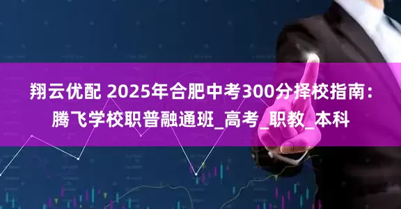 翔云优配 2025年合肥中考300分择校指南：腾飞学校职普融通班_高考_职教_本科
