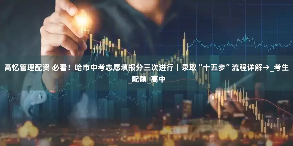 高忆管理配资 必看！哈市中考志愿填报分三次进行｜录取“十五步”流程详解→_考生_配额_高中