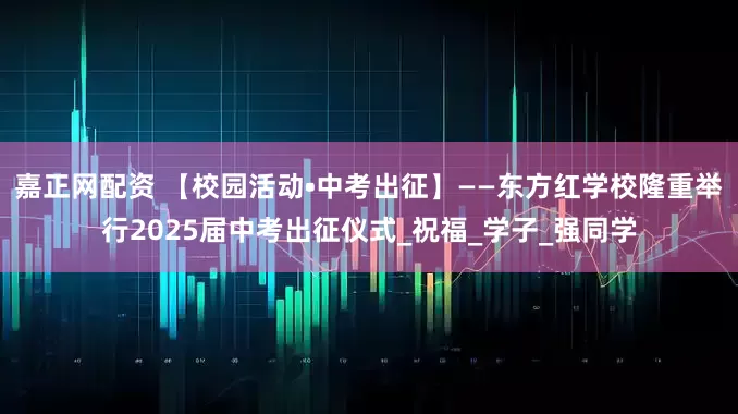嘉正网配资 【校园活动•中考出征】——东方红学校隆重举行2025届中考出征仪式_祝福_学子_强同学