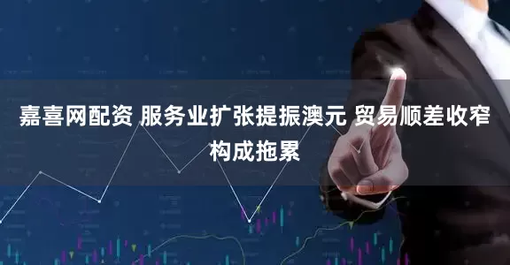 嘉喜网配资 服务业扩张提振澳元 贸易顺差收窄构成拖累