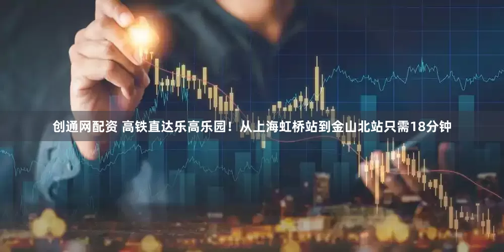 创通网配资 高铁直达乐高乐园！从上海虹桥站到金山北站只需18分钟