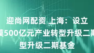 迎尚网配资 上海：设立总规模500亿元产业转型升级二期基金