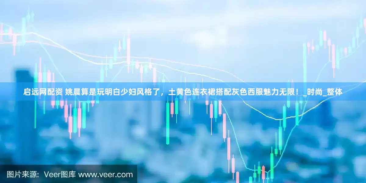 启远网配资 姚晨算是玩明白少妇风格了，土黄色连衣裙搭配灰色西服魅力无限！_时尚_整体