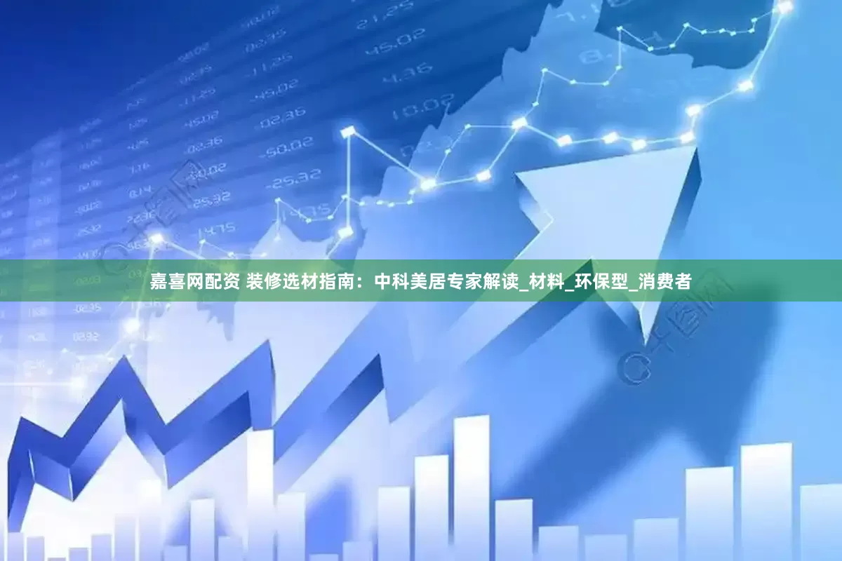 嘉喜网配资 装修选材指南：中科美居专家解读_材料_环保型_消费者
