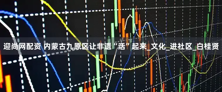 迎尚网配资 内蒙古九原区让非遗“活”起来_文化_进社区_白桂贤