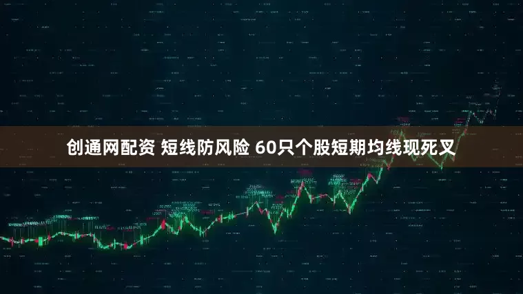 创通网配资 短线防风险 60只个股短期均线现死叉