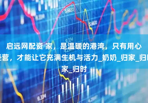 启远网配资 家，是温暖的港湾，只有用心经营，才能让它充满生机与活力_奶奶_归家_归时