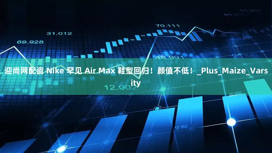 迎尚网配资 Nike 罕见 Air Max 鞋型回归！颜值不低！_Plus_Maize_Varsity