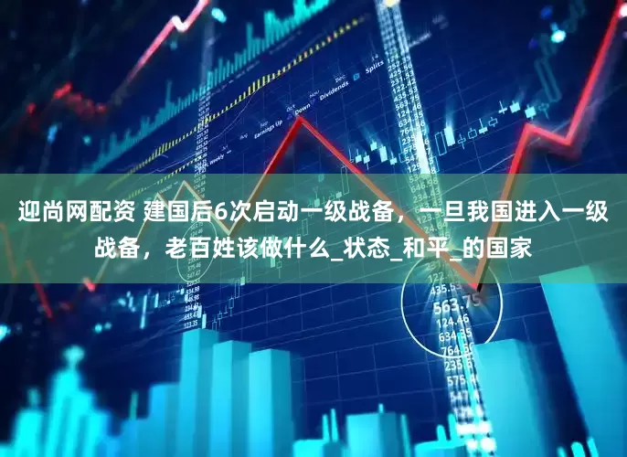 迎尚网配资 建国后6次启动一级战备，一旦我国进入一级战备，老百姓该做什么_状态_和平_的国家