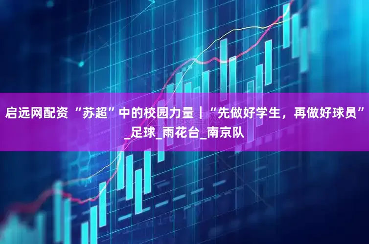 启远网配资 “苏超”中的校园力量｜“先做好学生，再做好球员”_足球_雨花台_南京队