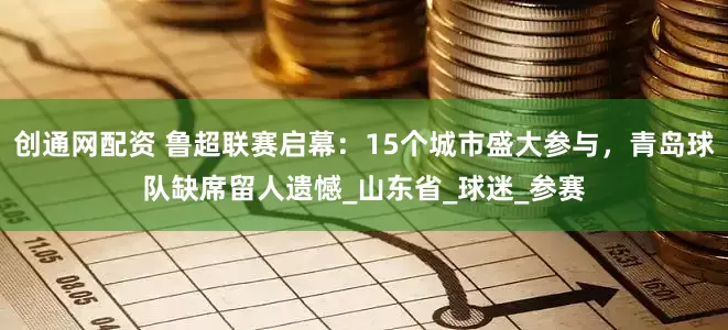 创通网配资 鲁超联赛启幕：15个城市盛大参与，青岛球队缺席留人遗憾_山东省_球迷_参赛