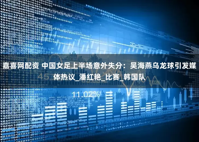 嘉喜网配资 中国女足上半场意外失分：吴海燕乌龙球引发媒体热议_潘红艳_比赛_韩国队