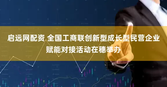 启远网配资 全国工商联创新型成长型民营企业赋能对接活动在穗举办