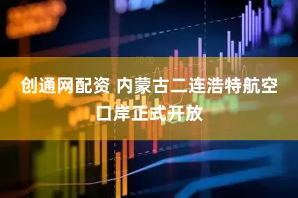 创通网配资 内蒙古二连浩特航空口岸正式开放