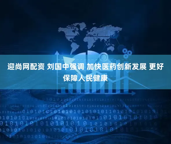 迎尚网配资 刘国中强调 加快医药创新发展 更好保障人民健康