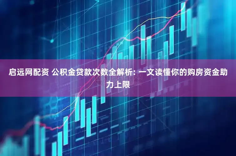 启远网配资 公积金贷款次数全解析: 一文读懂你的购房资金助力上限