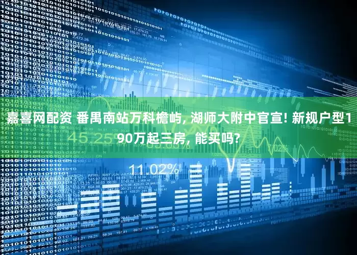 嘉喜网配资 番禺南站万科檐屿, 湖师大附中官宣! 新规户型190万起三房, 能买吗?