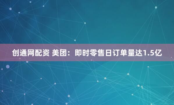 创通网配资 美团：即时零售日订单量达1.5亿