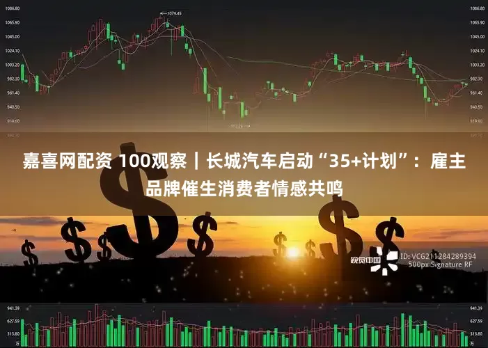 嘉喜网配资 100观察｜长城汽车启动“35+计划”：雇主品牌催生消费者情感共鸣