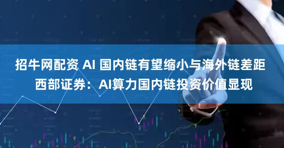 招牛网配资 AI 国内链有望缩小与海外链差距  西部证券：AI算力国内链投资价值显现
