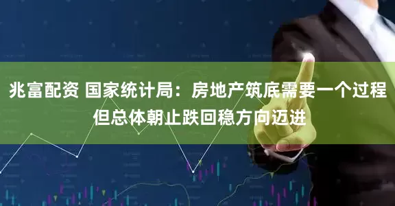 兆富配资 国家统计局：房地产筑底需要一个过程 但总体朝止跌回稳方向迈进