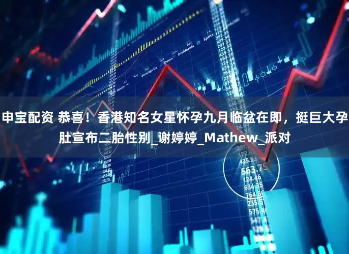 申宝配资 恭喜！香港知名女星怀孕九月临盆在即，挺巨大孕肚宣布二胎性别_谢婷婷_Mathew_派对