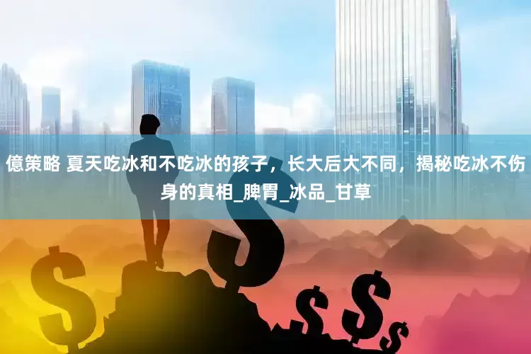 億策略 夏天吃冰和不吃冰的孩子，长大后大不同，揭秘吃冰不伤身的真相_脾胃_冰品_甘草