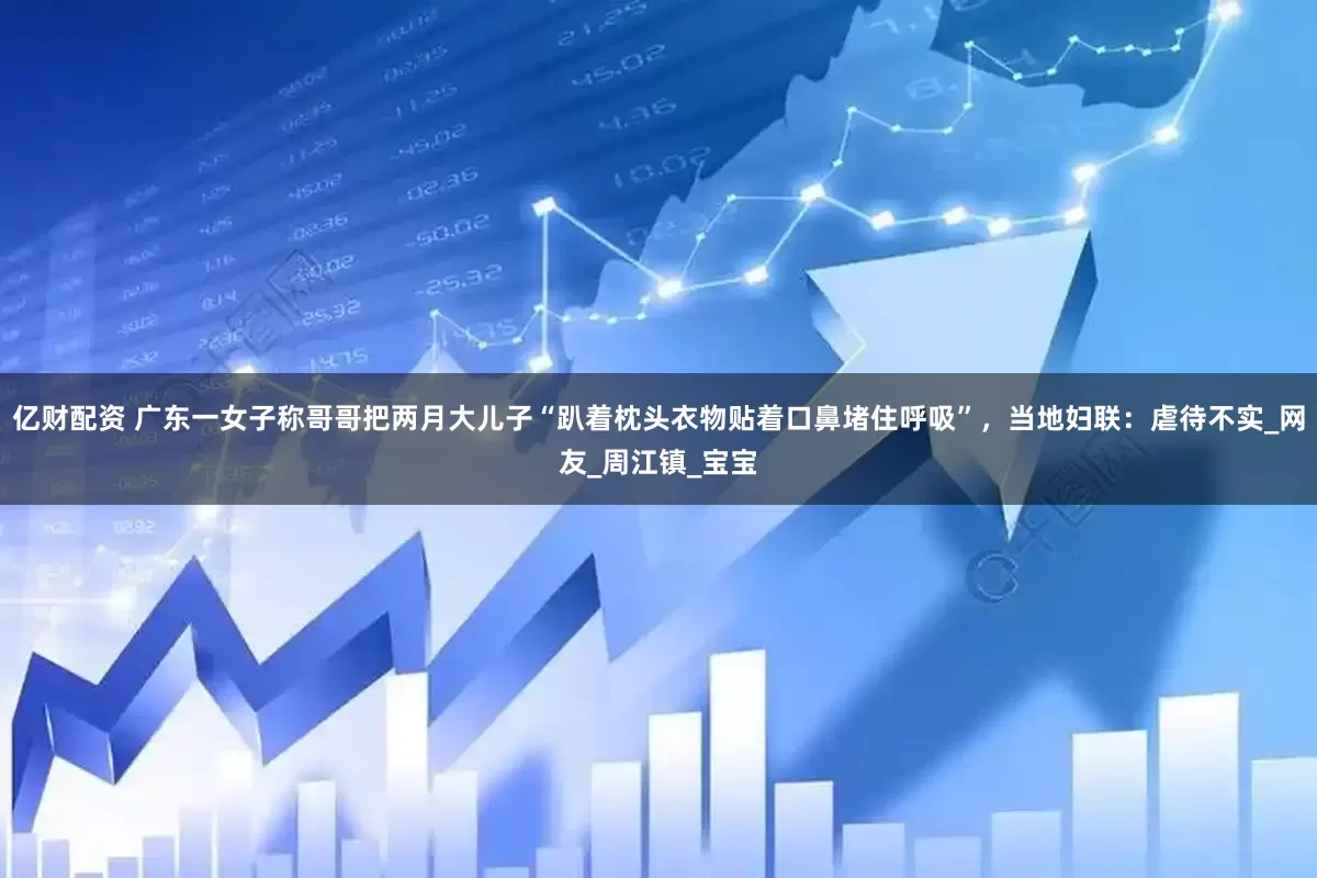 亿财配资 广东一女子称哥哥把两月大儿子“趴着枕头衣物贴着口鼻堵住呼吸”，当地妇联：虐待不实_网友_周江镇_宝宝
