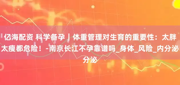亿海配资 科学备孕｜体重管理对生育的重要性：太胖太瘦都危险！-南京长江不孕靠谱吗_身体_风险_内分泌