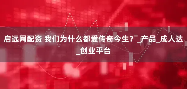 启远网配资 我们为什么都爱传奇今生？_产品_成人达_创业平台