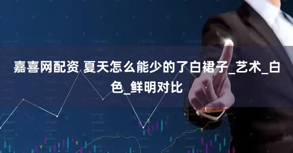 嘉喜网配资 夏天怎么能少的了白裙子_艺术_白色_鲜明对比