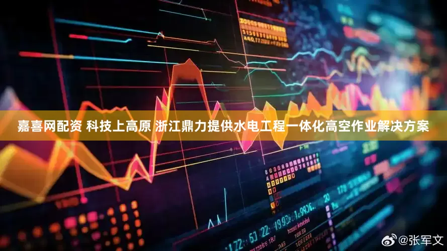 嘉喜网配资 科技上高原 浙江鼎力提供水电工程一体化高空作业解决方案