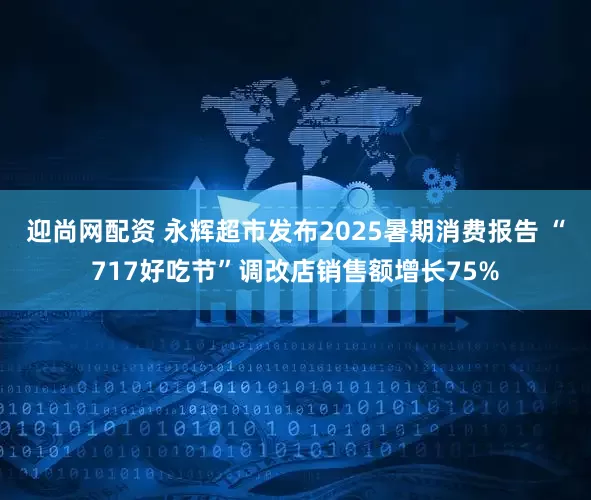 迎尚网配资 永辉超市发布2025暑期消费报告 “717好吃节”调改店销售额增长75%