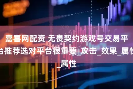 嘉喜网配资 无畏契约游戏号交易平台推荐选对平台很重要_攻击_效果_属性