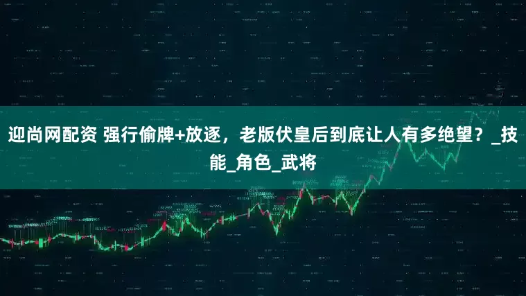 迎尚网配资 强行偷牌+放逐，老版伏皇后到底让人有多绝望？_技能_角色_武将