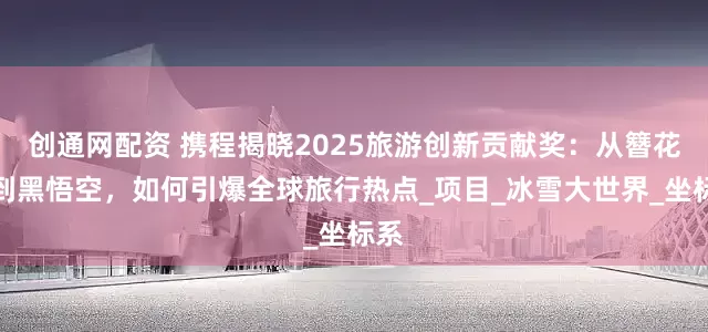创通网配资 携程揭晓2025旅游创新贡献奖：从簪花围到黑悟空，如何引爆全球旅行热点_项目_冰雪大世界_坐标系