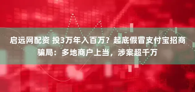 启远网配资 投3万年入百万？起底假冒支付宝招商骗局：多地商户上当，涉案超千万