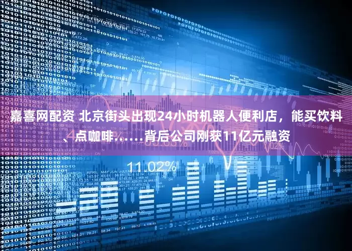 嘉喜网配资 北京街头出现24小时机器人便利店，能买饮料、点咖啡……背后公司刚获11亿元融资